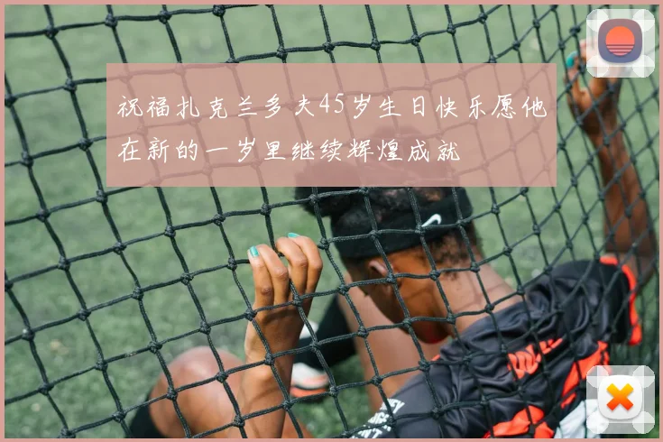 祝福扎克兰多夫45岁生日快乐愿他在新的一岁里继续辉煌成就