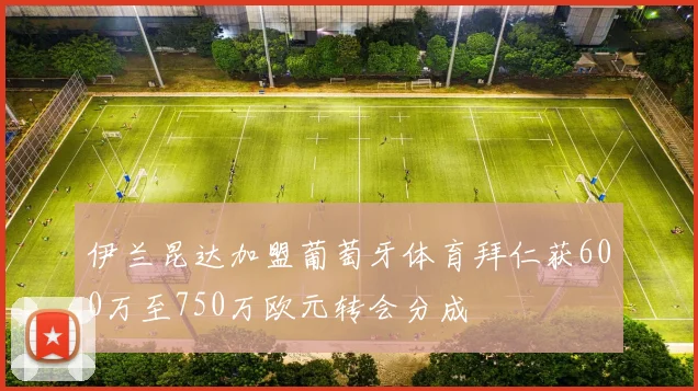 伊兰昆达加盟葡萄牙体育拜仁获600万至750万欧元转会分成