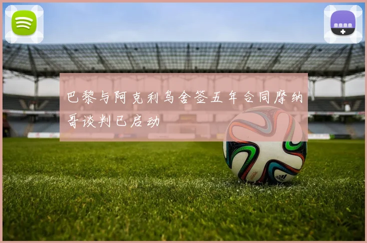 巴黎与阿克利乌舍签五年合同摩纳哥谈判已启动