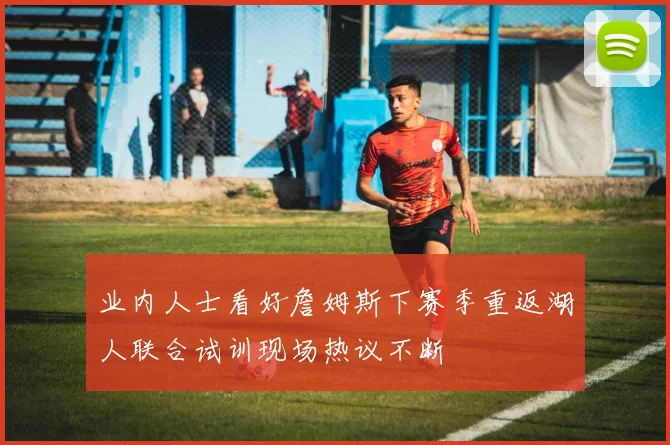 业内人士看好詹姆斯下赛季重返湖人联合试训现场热议不断