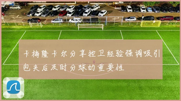 卡梅隆卡尔分享控卫经验强调吸引包夹后及时分球的重要性