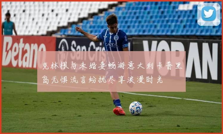 克林根与未婚妻畅游意大利卡普里岛无惧流言纷扰尽享浪漫时光