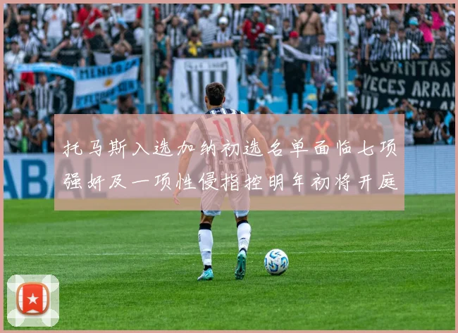 托马斯入选加纳初选名单面临七项强奸及一项性侵指控明年初将开庭审理