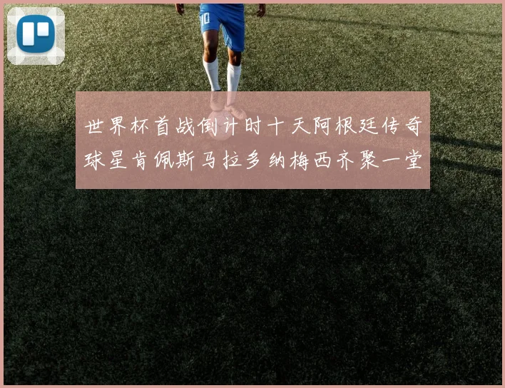 世界杯首战倒计时十天阿根廷传奇球星肯佩斯马拉多纳梅西齐聚一堂预热