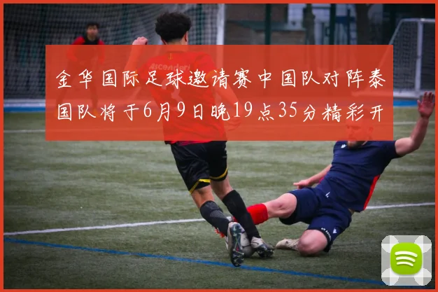 金华国际足球邀请赛中国队对阵泰国队将于6月9日晚19点35分精彩开赛
