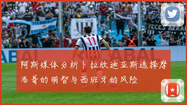 阿斯媒体分析卜拉欣迪亚斯选择摩洛哥的明智与西班牙的风险