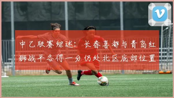 中乙联赛综述：长春喜都与青岛红狮战平各得一分仍处北区底部位置