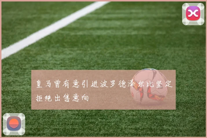 皇马曾有意引进波罗德泽尔比坚定拒绝出售意向