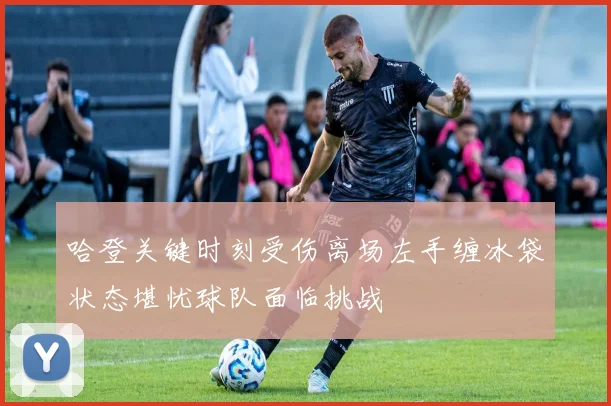 哈登关键时刻受伤离场左手缠冰袋状态堪忧球队面临挑战