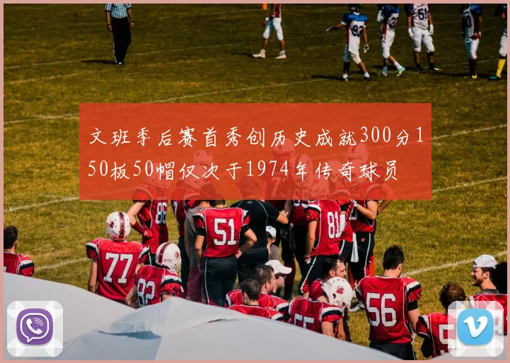 文班季后赛首秀创历史成就300分150板50帽仅次于1974年传奇球员
