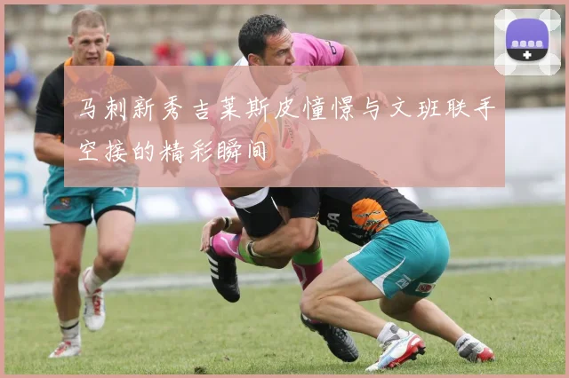 马刺新秀吉莱斯皮憧憬与文班联手空接的精彩瞬间