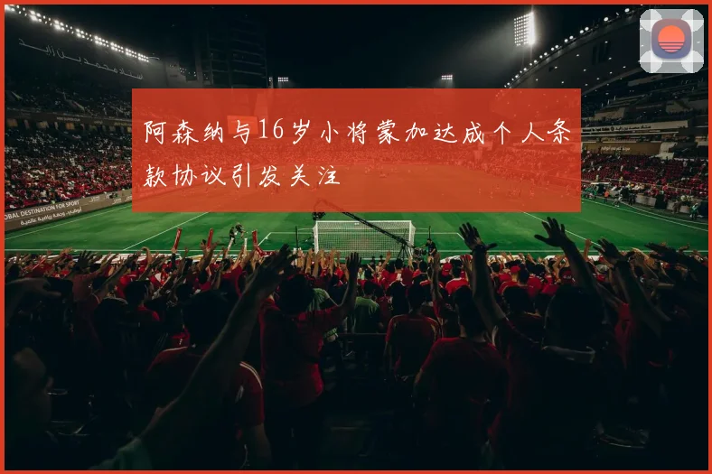 阿森纳与16岁小将蒙加达成个人条款协议引发关注