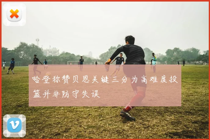 哈登称赞贝恩关键三分为高难度投篮并非防守失误
