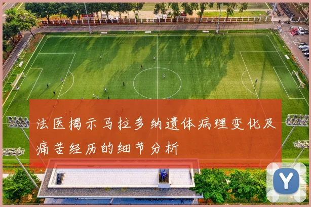 法医揭示马拉多纳遗体病理变化及痛苦经历的细节分析