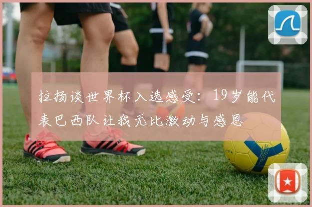 拉扬谈世界杯入选感受：19岁能代表巴西队让我无比激动与感恩
