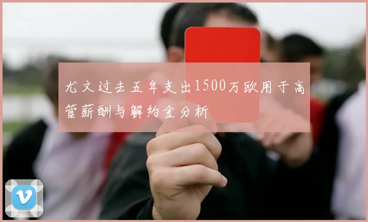 尤文过去五年支出1500万欧用于高管薪酬与解约金分析