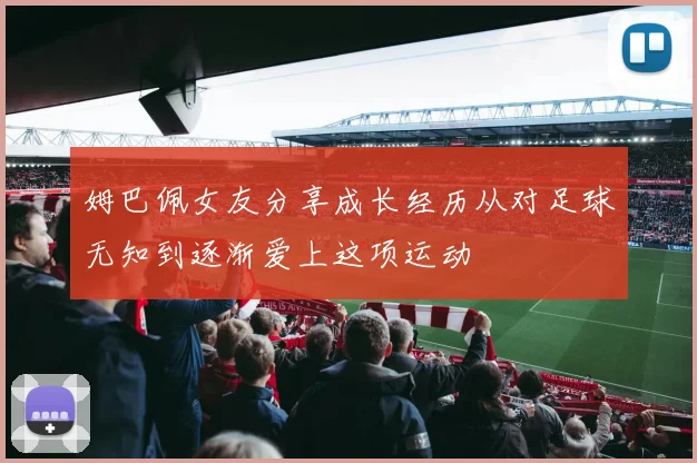 姆巴佩女友分享成长经历从对足球无知到逐渐爱上这项运动