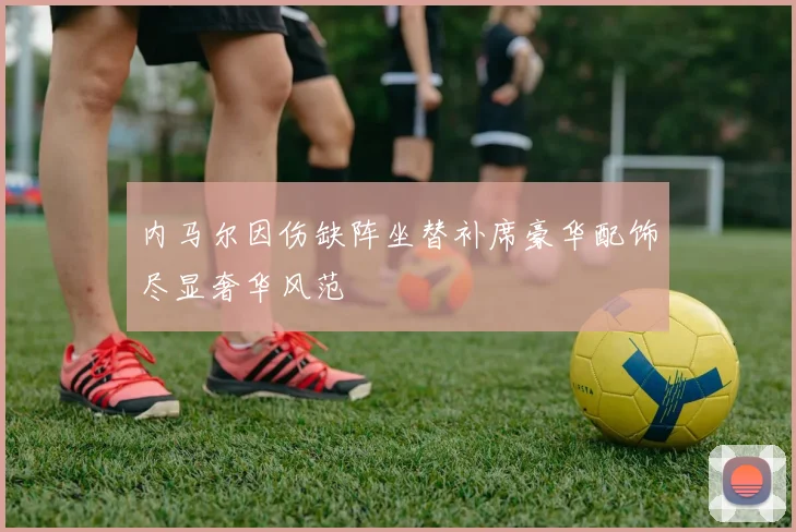 内马尔因伤缺阵坐替补席豪华配饰尽显奢华风范