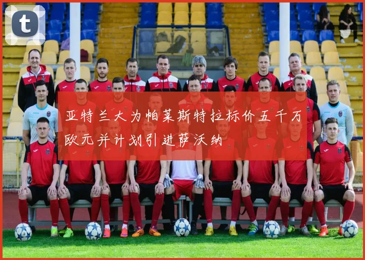 亚特兰大为帕莱斯特拉标价五千万欧元并计划引进萨沃纳