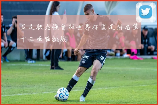 亚足联九强晋级世界杯国足排名第十三面临挑战