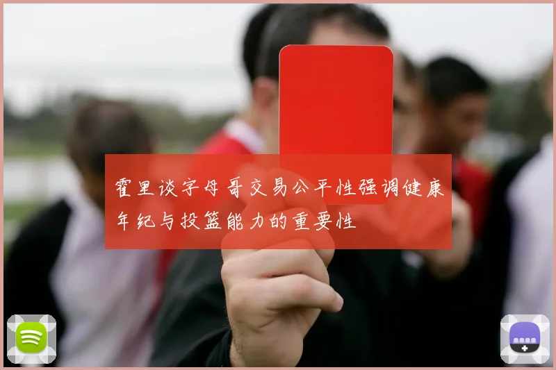 霍里谈字母哥交易公平性强调健康年纪与投篮能力的重要性