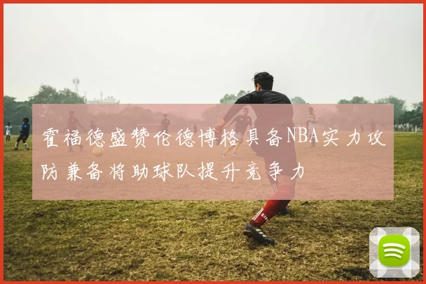 霍福德盛赞伦德博格具备NBA实力攻防兼备将助球队提升竞争力