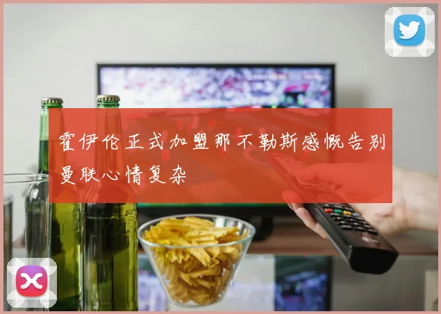 霍伊伦正式加盟那不勒斯感慨告别曼联心情复杂