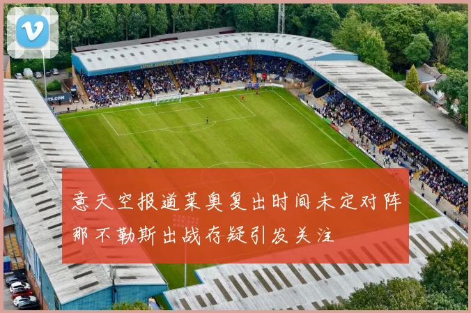 意天空报道莱奥复出时间未定对阵那不勒斯出战存疑引发关注