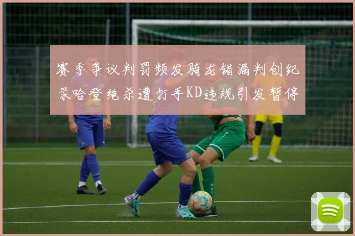 赛季争议判罚频发骑龙错漏判创纪录哈登绝杀遭打手KD违规引发暂停风波
