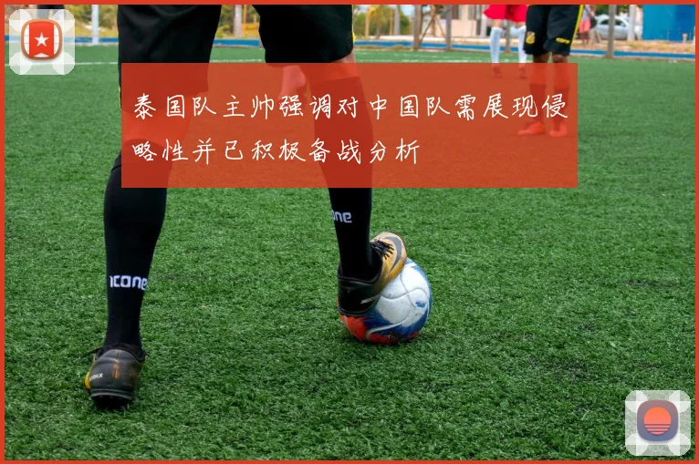 泰国队主帅强调对中国队需展现侵略性并已积极备战分析
