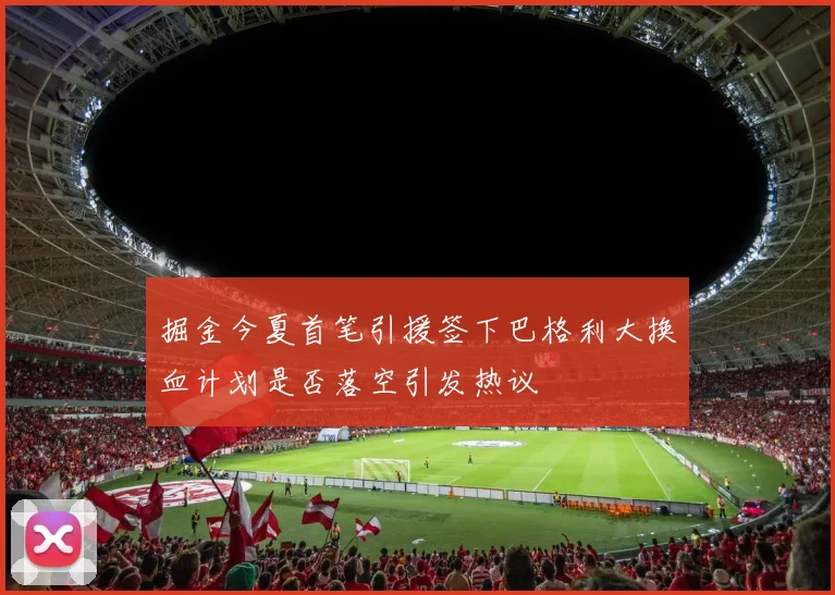 掘金今夏首笔引援签下巴格利大换血计划是否落空引发热议