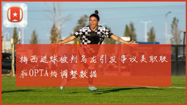 梅西进球被判乌龙引发争议美职联和OPTA均调整数据