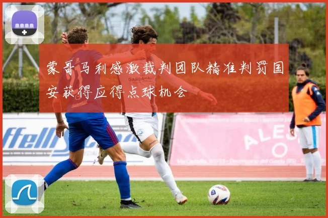 蒙哥马利感激裁判团队精准判罚国安获得应得点球机会