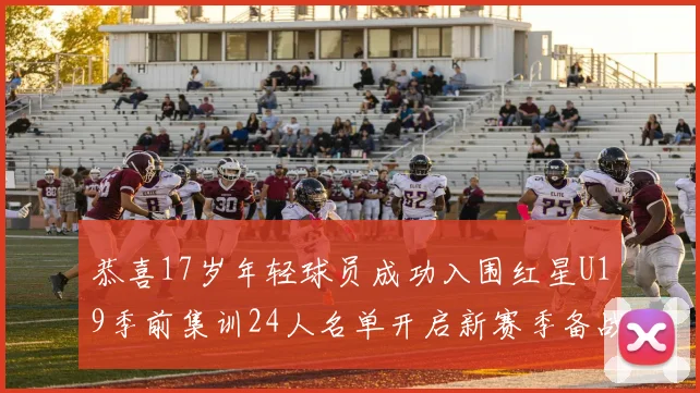 恭喜17岁年轻球员成功入围红星U19季前集训24人名单开启新赛季备战之旅