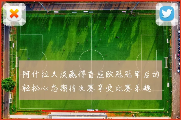 阿什拉夫谈赢得首座欧冠冠军后的轻松心态期待决赛享受比赛乐趣
